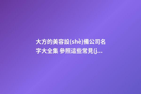 大方的美容設(shè)備公司名字大全集 參照這些常見(jiàn)的美名-第1張-公司起名-玄機(jī)派